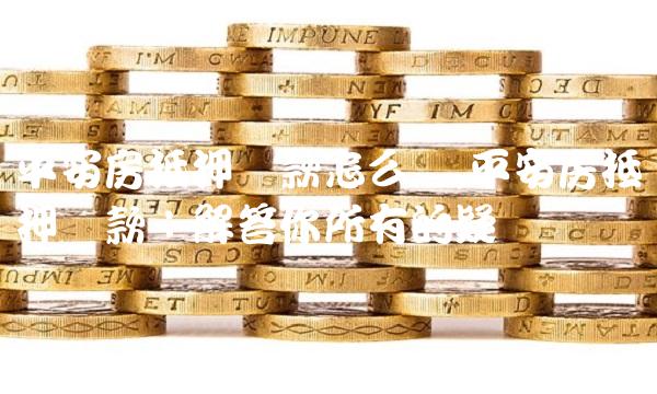 平安房抵押贷款怎么样,平安房抵押贷款：解答你所有的疑问
