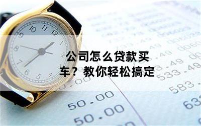公司怎么贷款买车？教你轻松搞定