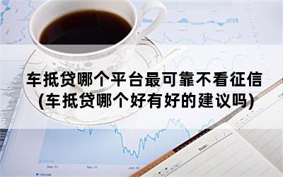 车抵贷哪个平台最可靠不看征信(车抵贷哪个好有好的建议吗)