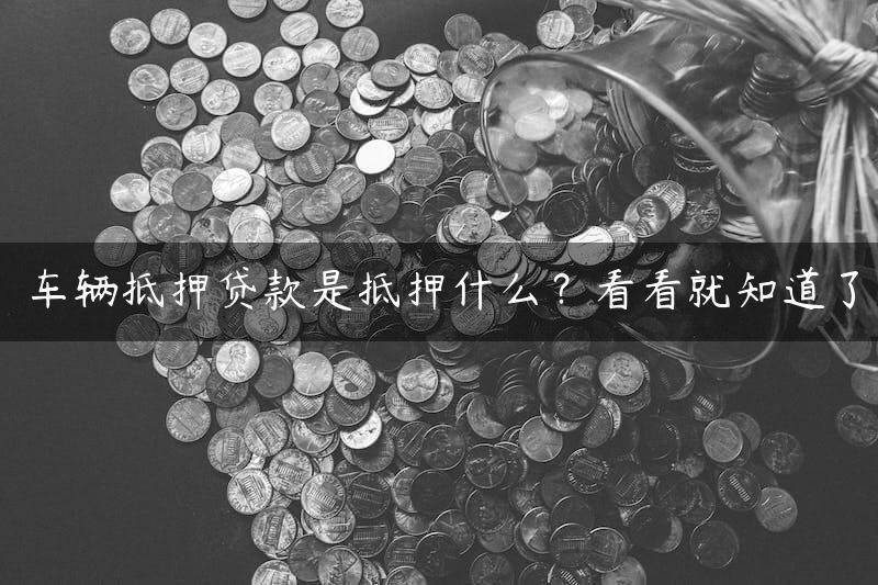 车辆抵押贷款是抵押什么？看看就知道了