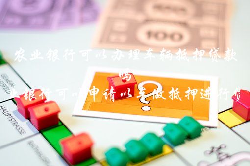 农业银行可以办理车辆抵押贷款吗（在农业银行可以申请以车做抵押进行贷款么）