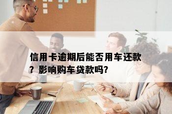 信用卡逾期后能否用车还款？影响购车贷款吗？