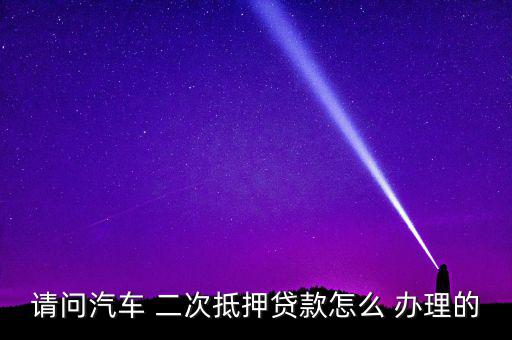 请问汽车 二次抵押贷款怎么 办理的