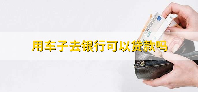 用车子去银行可以贷款吗，不一定能借到