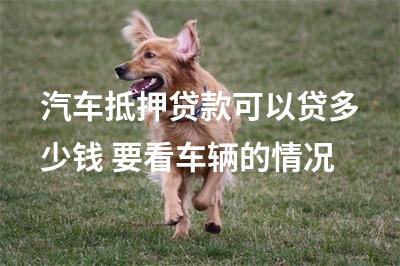 汽车抵押贷款可以贷多少钱 要看车辆的情况