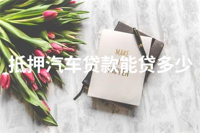 抵押汽车贷款能贷多少