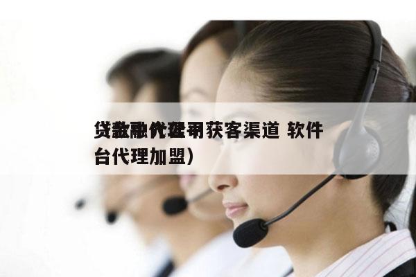 贷款中介公司获客渠道 软件 （金融代理平台代理加盟）