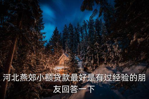 河北燕郊小额贷款最好是有过经验的朋友回答一下