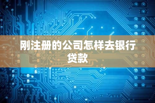 刚注册的公司怎样去银行贷款