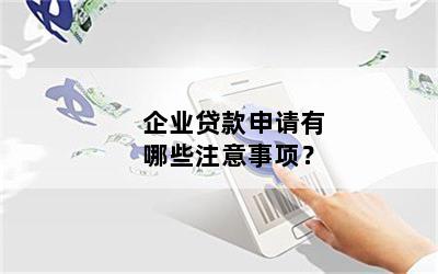 企业贷款申请有哪些注意事项？