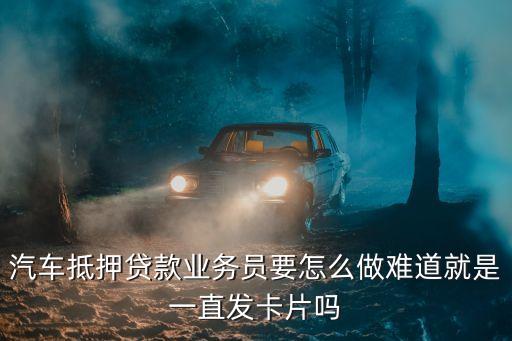 汽车抵押贷款业务员要怎么做难道就是一直发卡片吗