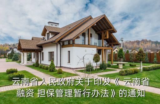  云南省人民政府关于印发《 云南省 融资 担保管理暂行办法》的通知