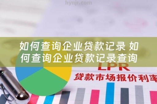 如何查询企业贷款记录 如何查询企业贷款记录查询