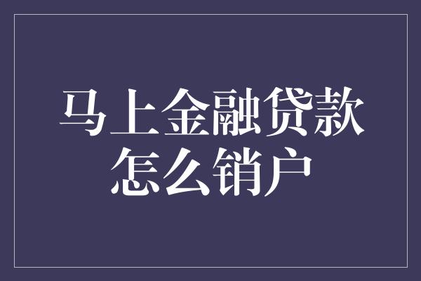 马上金融贷款销户流程及注意事项