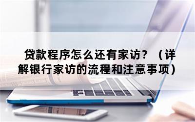 贷款程序怎么还有家访？（详解银行家访的流程和注意事项）